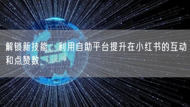 解锁新技能:利用自助平台提升在小红书的互动和点赞数