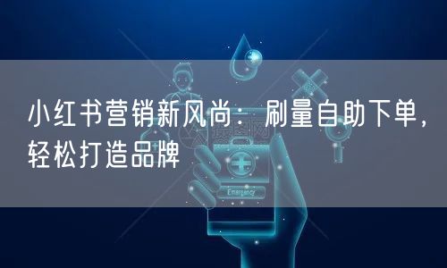 小红书营销新风尚:刷量自助下单,轻松打造品牌