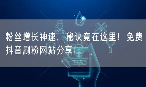 粉丝增长神速，秘诀竟在这里！免费抖音刷粉网站分享！