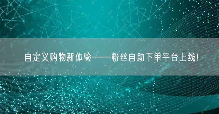 自定义购物新体验——粉丝自助下单平台上线!