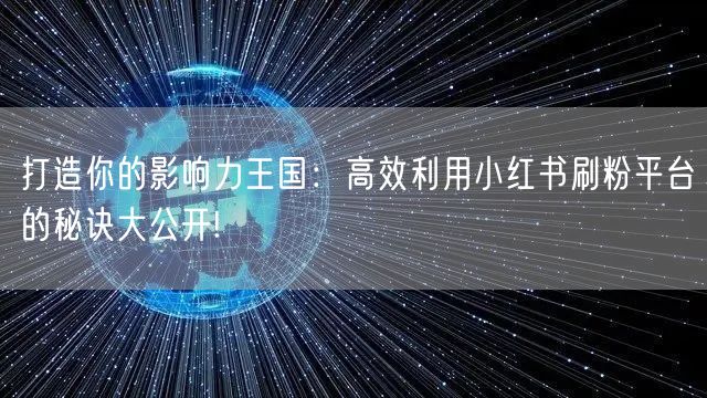 打造你的影响力王国:高效利用小红书刷粉平台的秘诀大公开!