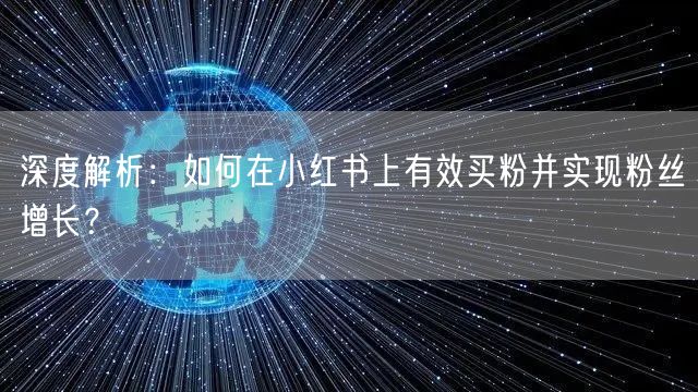 深度解析:如何在小红书上有效买粉并实现粉丝增长?