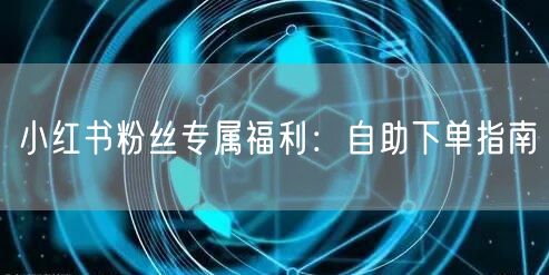 小红书粉丝专属福利：自助下单指南