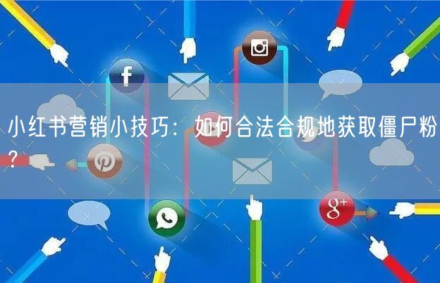 小红书营销小技巧：如何合法合规地获取僵尸粉？