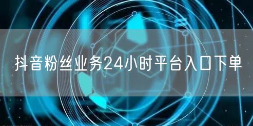 抖音粉丝业务24小时平台入口下单