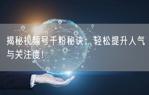 揭秘视频号千粉秘诀:轻松提升人气与关注度!