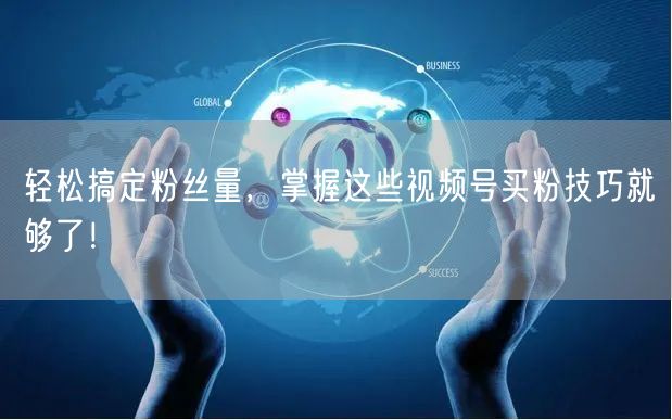 轻松搞定粉丝量，掌握这些视频号买粉技巧就够了！