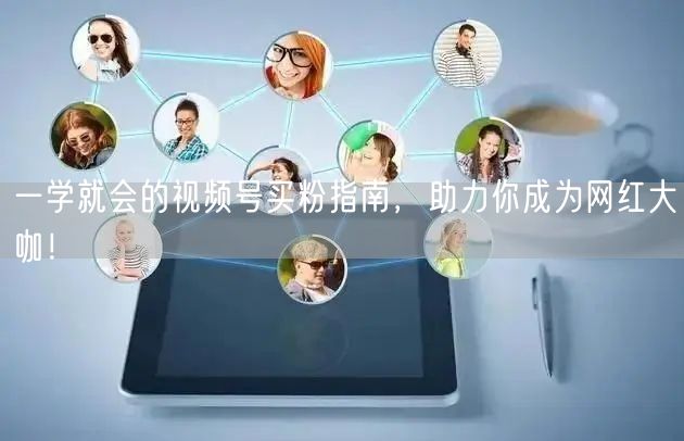 一学就会的视频号买粉指南,助力你成为网红大咖!