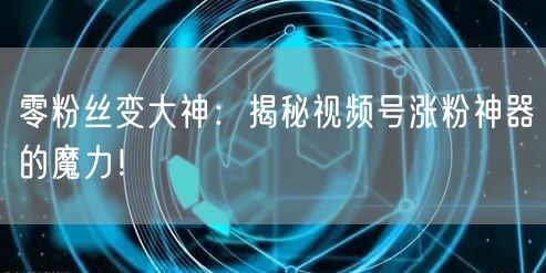 零粉丝变大神:揭秘视频号涨粉神器的魔力!