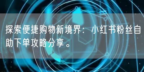 探索便捷购物新境界:小红书粉丝自助下单攻略分享。