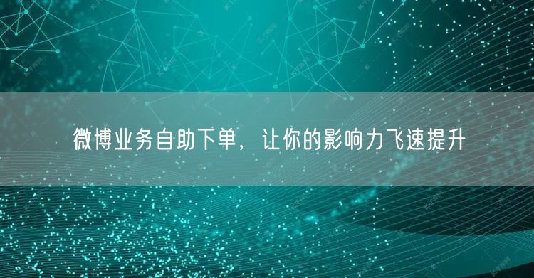 微博业务自助下单,让你的影响力飞速提升