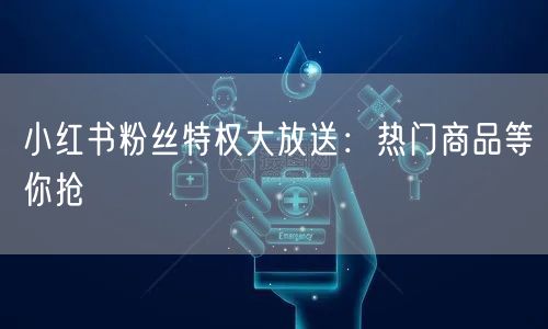 小红书粉丝特权大放送：热门商品等你抢