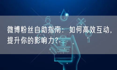 微博粉丝自助指南:如何高效互动,提升你的影响力?