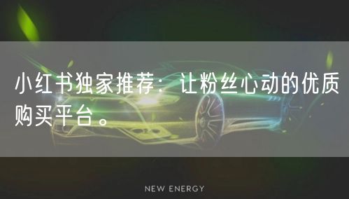 小红书独家推荐：让粉丝心动的优质购买平台。