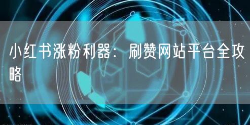 小红书涨粉利器：刷赞网站平台全攻略