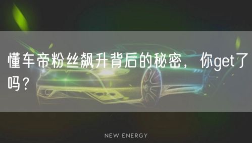 懂车帝粉丝飙升背后的秘密,你get了吗?