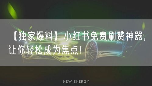【独家爆料】小红书免费刷赞神器,让你轻松成为焦点!
