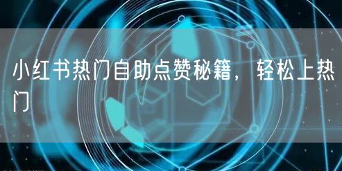 小红书热门自助点赞秘籍，轻松上热门