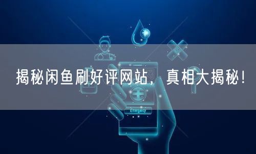 揭秘闲鱼刷好评网站,真相大揭秘!