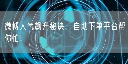 微博人气飙升秘诀，自助下单平台帮你忙！