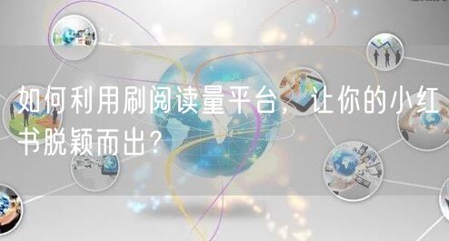 如何利用刷阅读量平台，让你的小红书脱颖而出？