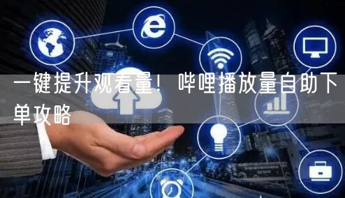 一键提升观看量！哔哩播放量自助下单攻略