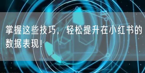 掌握这些技巧,轻松提升在小红书的数据表现!