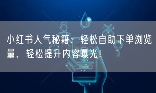 小红书人气秘籍：轻松自助下单浏览量，轻松提升内容曝光！