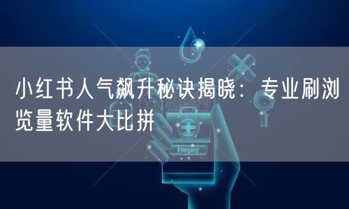 小红书人气飙升秘诀揭晓：专业刷浏览量软件大比拼