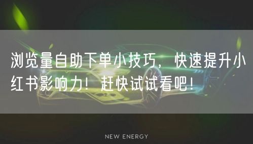 浏览量自助下单小技巧,快速提升小红书影响力!赶快试试看吧!