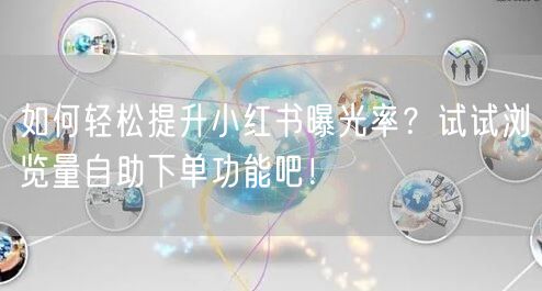 如何轻松提升小红书曝光率?试试浏览量自助下单功能吧!