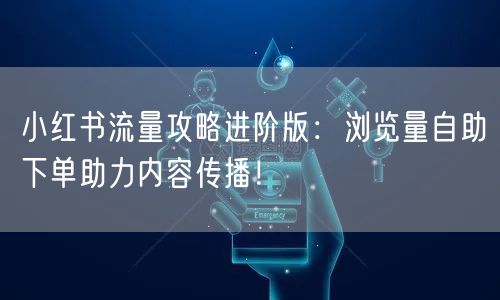 小红书流量攻略进阶版：浏览量自助下单助力内容传播！