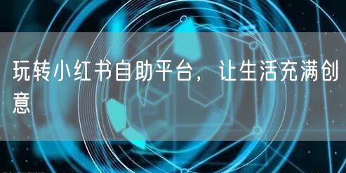 玩转小红书自助平台，让生活充满创意