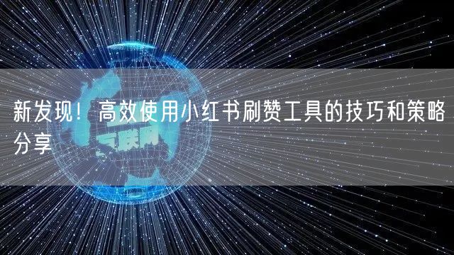 新发现！高效使用小红书刷赞工具的技巧和策略分享