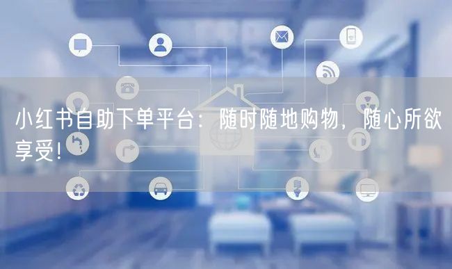 小红书自助下单平台：随时随地购物，随心所欲享受！