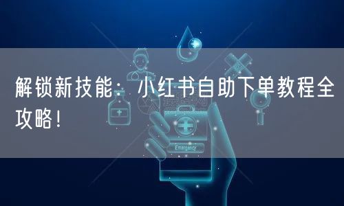 解锁新技能：小红书自助下单教程全攻略！