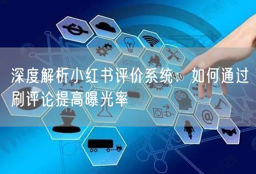 深度解析小红书评价系统:如何通过刷评论提高曝光率