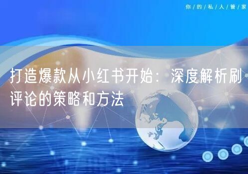 打造爆款从小红书开始：深度解析刷评论的策略和方法