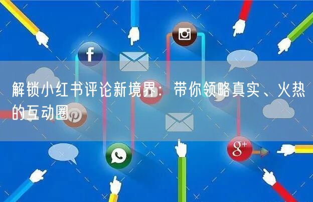 解锁小红书评论新境界：带你领略真实、火热的互动圈