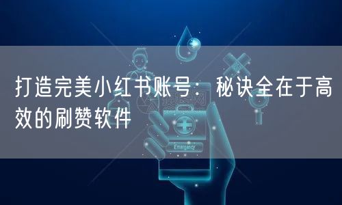 打造完美小红书账号：秘诀全在于高效的刷赞软件