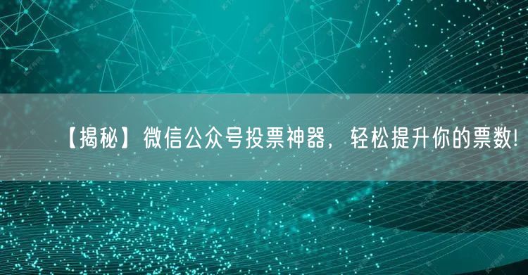【揭秘】微信公众号投票神器，轻松提升你的票数!