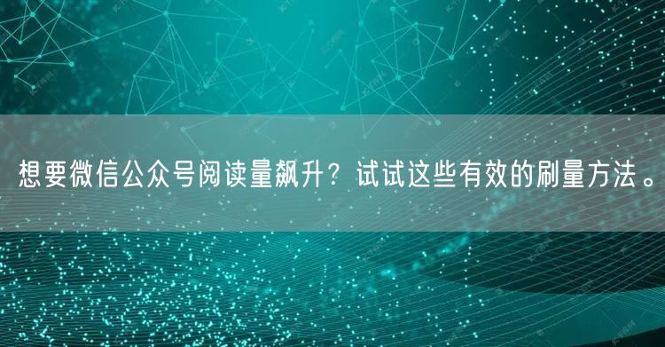 想要微信公众号阅读量飙升？试试这些有效的刷量方法。