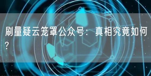 刷量疑云笼罩公众号：真相究竟如何?