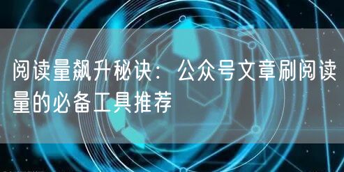 阅读量飙升秘诀:公众号文章刷阅读量的必备工具推荐