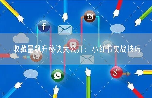 收藏量飙升秘诀大公开：小红书实战技巧