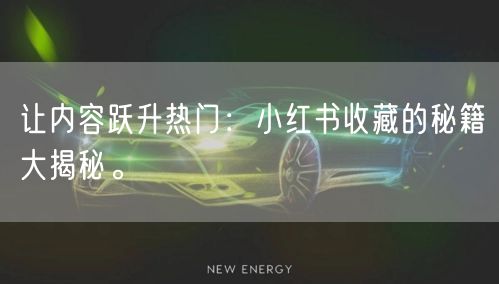 让内容跃升热门：小红书收藏的秘籍大揭秘。