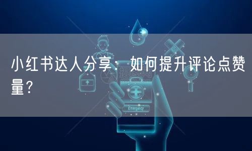 小红书达人分享：如何提升评论点赞量？