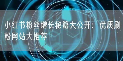 小红书粉丝增长秘籍大公开：优质刷粉网站大推荐