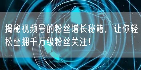 揭秘视频号的粉丝增长秘籍，让你轻松坐拥千万级粉丝关注！