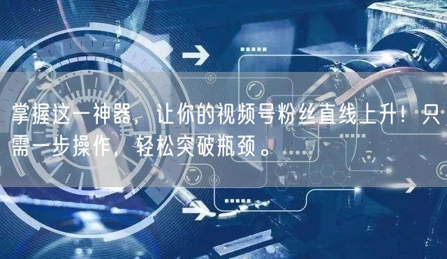 掌握这一神器,让你的视频号粉丝直线上升!只需一步操作,轻松突破瓶颈。